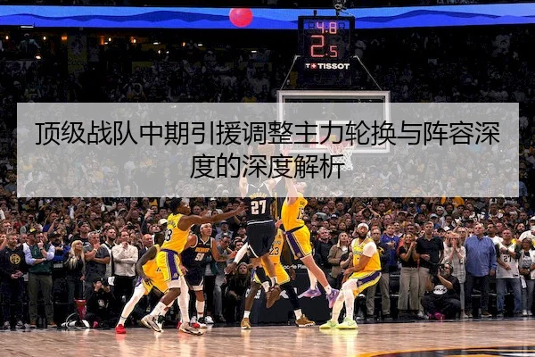 顶级战队中期引援调整主力轮换与阵容深度的深度解析 - Crown